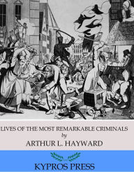 Title: Lives of The Most Remarkable Criminals Who have been Condemned and Executed for Murder, the Highway, Housebreaking, Street Robberies, Coining or Other Offences, Author: Arthur L. Hayward