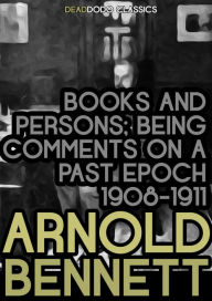 Title: Books and Persons: Being Comments on a Past Epoch (1908-1911), Author: Arnold Bennett