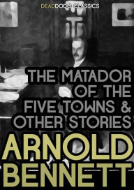 Title: The Matador of the Five Towns and Other Stories, Author: Arnold Bennett