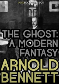 Title: The Ghost: A Modern Fantasy, Author: Arnold Bennett