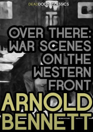 Title: Over There: War Scenes on the Western Front, Author: Arnold Bennett