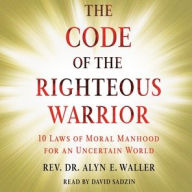 Title: Code of the Righteous Warrior: 10 Laws of Moral Manhood for an Uncertain World, Author: Alyn Waller