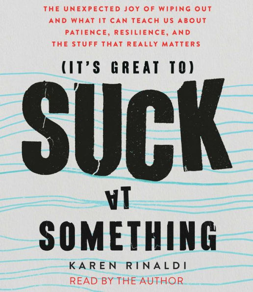 It's Great to Suck at Something: The Unexpected Joy of Wiping Out and What It Can Teach Us about Patience, Resilience, and the Stuff That Really Matters