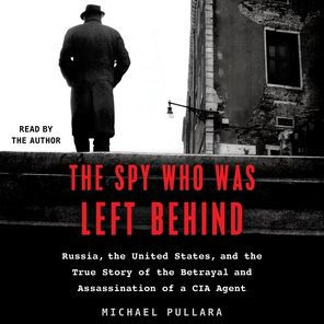 The Spy Who Was Left Behind: Russia, the United States, and the True Story of the Betrayal and Assassination of a CIA Agent