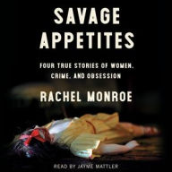Title: Savage Appetites: Four True Stories of Women, Crime, and Obsession, Author: Rachel Monroe