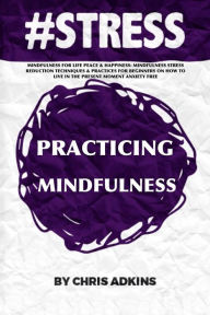 Title: #stress: Mindfulness For Life Peace And Happiness: Mindfulness Stress Reduction Techniques And Practices For Beginners On How To Live In The Present Moment Anxiety Free, Author: Chris Adkins