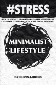 Title: #stress: The Minimalist Lifestyle: How To Simplify, Organize, And Declutter Your Life For Stress Free Living And Focus On What's Most Important, Author: Chris Adkins