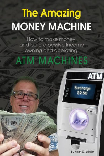 The Amazing Money Machine: How To Make Money and Build A Passive Income Owning and Operating ATM Machines