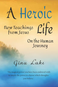 Title: A Heroic Life: New Teachings from Jesus on the Human Journey, Author: Gina Lake