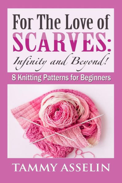 For The Love of Scarves: Infinity and Beyond!: 8 Knitting Patterns for Beginners