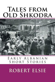 Title: Tales from Old Shkodra: Early Albanian Short Stories, Author: Robert Elsie