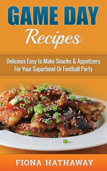 Game Day Recipes: Delicious Easy to Make Snacks & Appetizers For Your Superbowl Or Football Party