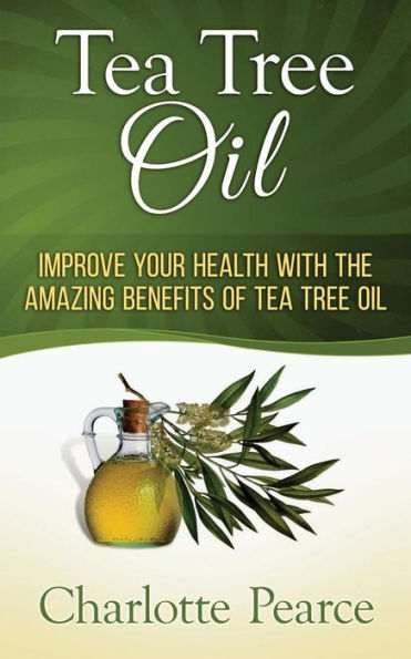 Tea Tree Oil: Improve Your Health With The Amazing Benefits Of Oil