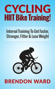 Title: Cycling: HIIT Bike Training! Interval Training To Get Faster, Stronger, Fitter & Lose Weight, Author: Brendon Ward