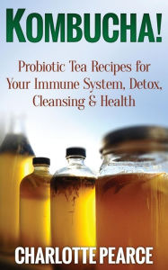 Title: Kombucha! Probiotic Tea Recipes for Your Immune System, Detox, Cleaning & Health, Author: Charlotte Pearce