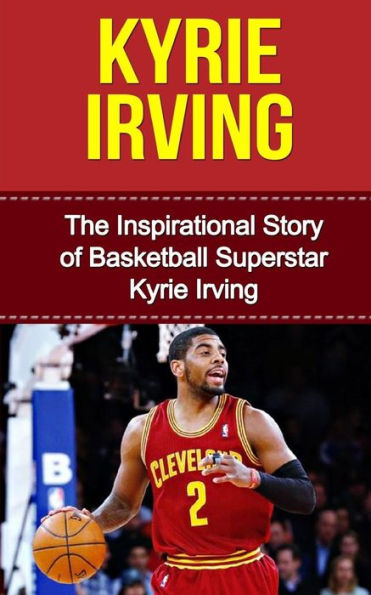 Kyrie Irving: The Inspirational Story of Basketball Superstar Kyrie Irving