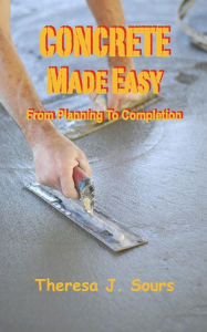 Title: Concrete Made Easy: From Planning To Completion, Author: Theresa J Sours