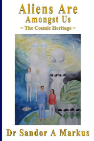 Title: Aliens are amongst us: The Cosmic Heritage, Author: Sandor A Markus