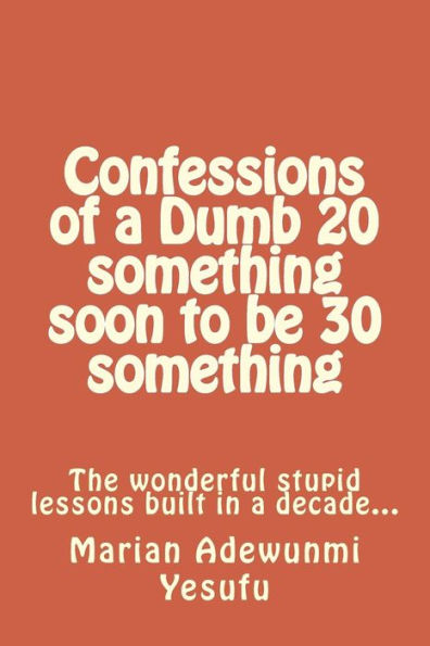Confessions of a Dumb 20 something soon to be 30 something: The wonderful stupid lessions built in a decade...
