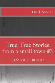 Title: True: True Stories from a small town #3: Life in A minor, Author: Dell Sweet