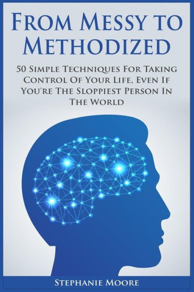 From Messy to Methodized: 50 Simple Techniques For Taking Control Of Your Life, Even If You're The Sloppiest Person In The World