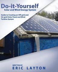 Title: Do-it-Yourself Solar and Wind Energy System: DIY Off-grid and On-grid Solar Panel and Wind Turbine System, Author: Eric Layton