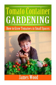 Title: Tomato Container Gardening: How to Grow Tomatoes in Small Spaces, Author: James Wood