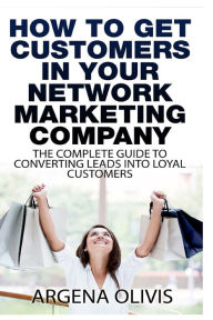 Title: How To Get Customers In Your Network Marketing Company: The Complete Guide To Converting Leads To Loyal Customers, Author: Argena Olivis