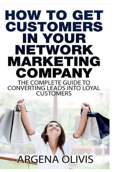 How To Get Customers In Your Network Marketing Company: The Complete Guide To Converting Leads To Loyal Customers