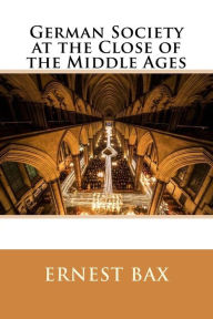 Title: German Society at the Close of the Middle Ages, Author: Ernest Belfort Bax