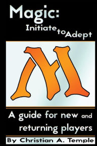 Title: Magic: Initiate to Adept: A guide for new and returning players, Author: Christian Temple