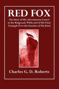 Title: Red Fox: The Story of His Adventurous Career in the Ringwaak Wilds and of His Final Triumph Over the Enemies of His Kind, Author: Charles G. D. Roberts