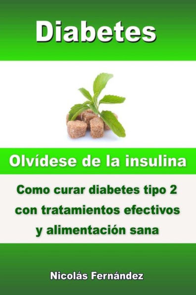 Diabetes : Olv¡dese De La Insulina. Como Curar Diabetes Tipo 2 Con Tratamientos Efectivos Y Alimentaci¢n Sana