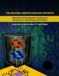 Title: The National Nanotechnology Initiative: Research and Development Leading to a Revolution in Technology and Industry: Supplement to the Presidents 2010 Budget, Author: Executive Office of the President of the
