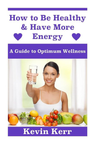 How to Be Healthy & Have More Energy: A Guide to Optimum Wellness.