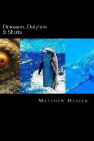 Title: Dinosaurs, Dolphins & Sharks: Amazing Facts, Awesome Trivia, Cool Pictures & Fun Quiz for Kids - The BEST Book Strategy That Helps Guide Children to Learn Using Their Imagination, Author: Matthew Harper