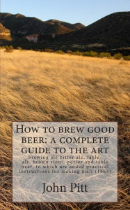 Title: How to brew good beer: a complete guide to the art: brewing ale bitter ale, table-ale, brown stout, porter and table beer, to which are added practical instructions for making malt (1864), Author: John Pitt
