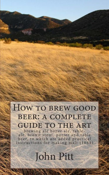 How to brew good beer: a complete guide to the art: brewing ale bitter ale, table-ale, brown stout, porter and table beer, to which are added practical instructions for making malt (1864)