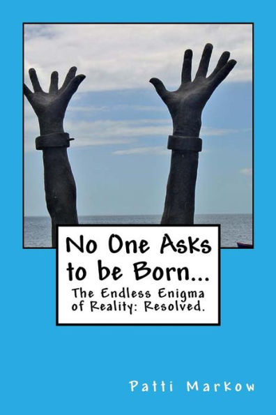 No One Asks to be Born...: The Endless Enigma of Reality: Resolved.