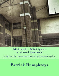 Title: Midland , Michigan: a visual journey: digitally manipulated photographs, Author: Patrick B. Humphreys