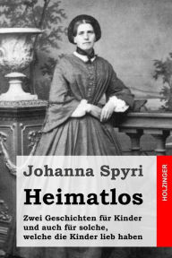 Title: Heimatlos: Zwei Geschichten für Kinder und auch für solche, welche die Kinder lieb haben, Author: Johanna Spyri