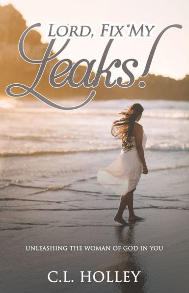 Lord, Fix My Leaks!: Unleashing The Woman of God You