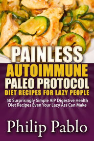Title: Painless Autoimmune Paleo Protocol Diet Recipes For Lazy People: 50 Surprisingly Simple AIP Digestive Health Diet Recipes Even Your Lazy Ass Can Make, Author: Philip Pablo