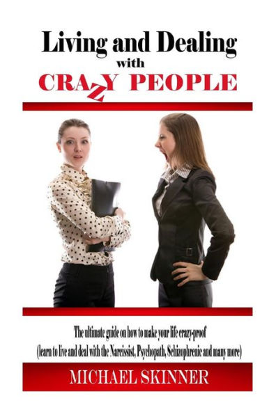 Living and Dealing with Crazy People: The Ultimate Guide On How To Live Your Life Crazy-Proof (Learn to Live And Deal With The Narcissist, Psychopath, Schizophrenic And Many More)