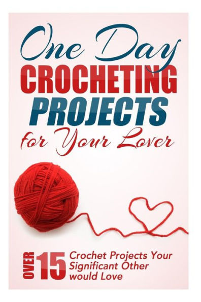 One Day Crocheting Projects for Your Lover: Over 15 Crochet Projects Your Significant Other Would Love