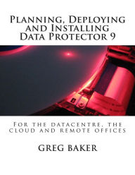 Title: Planning, Deploying and Installing Data Protector 9: For the datacentre, the cloud and remote offices, Author: Greg Baker