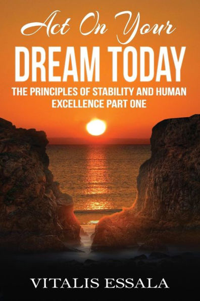 Act On Your Dream Today: The Principles of Stability and Human Excellence Part One