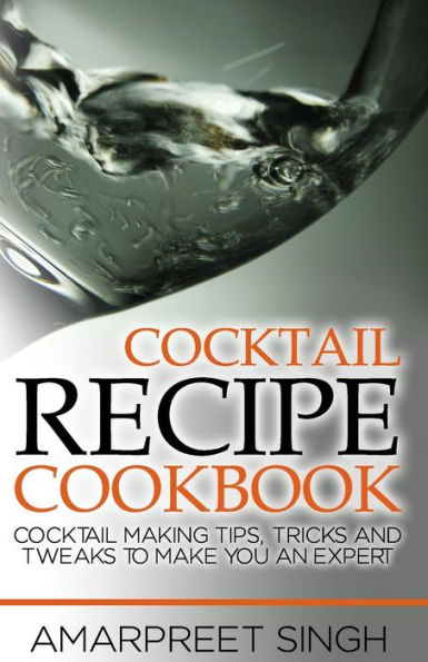 Cocktail Recipe Cookbook - Become a cocktails expert: Cocktail making tips, tricks and tweaks to make you an expert