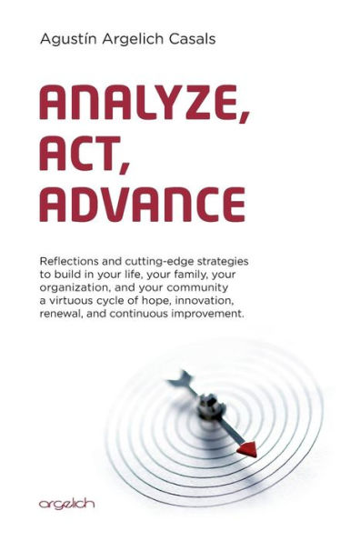 Analyze, Act, Advance: Reflections and Cutting-Edge Strategies to Build in Your Life, Your Family, Your Organization, and Your Community a Virtuous Cycle of Hope, Innovation, Renewal, and Continuous Improvement