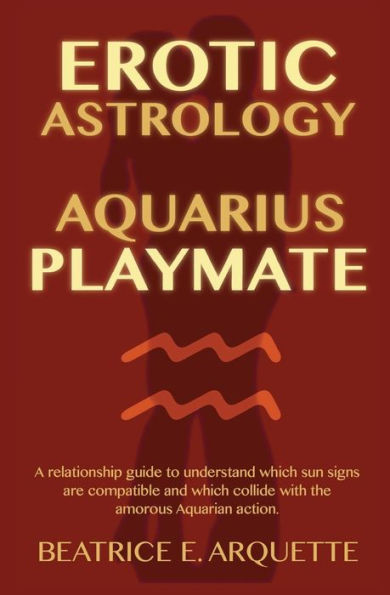 Erotic Astrology: Aquarius Playmate: A relationship guide to understanding which sun signs are compatible and which collide with the amorous Aquarian action.